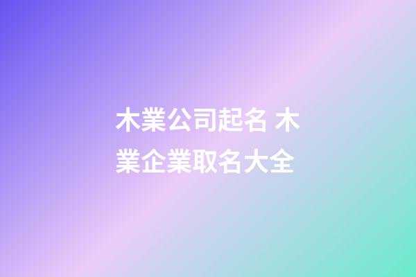 木業公司起名 木業企業取名大全-第1張-公司起名-玄機派